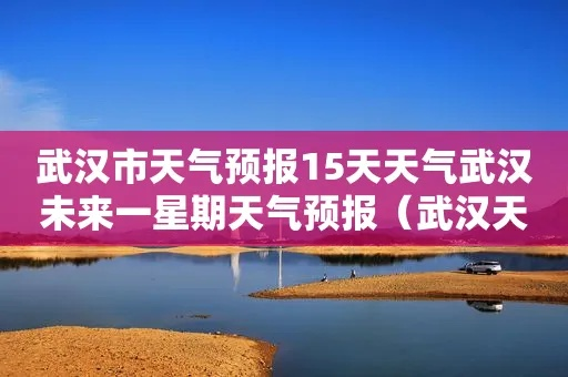 武汉未来15天天气预报查询（武汉精准天气10天）